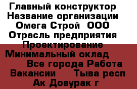 Главный конструктор › Название организации ­ Омега-Строй, ООО › Отрасль предприятия ­ Проектирование › Минимальный оклад ­ 55 000 - Все города Работа » Вакансии   . Тыва респ.,Ак-Довурак г.
